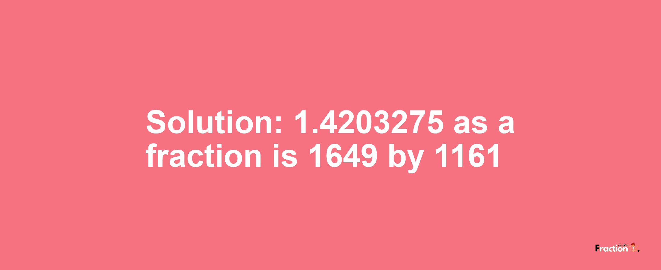 Solution:1.4203275 as a fraction is 1649/1161